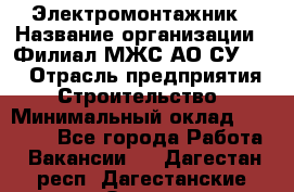 Электромонтажник › Название организации ­ Филиал МЖС АО СУ-155 › Отрасль предприятия ­ Строительство › Минимальный оклад ­ 35 000 - Все города Работа » Вакансии   . Дагестан респ.,Дагестанские Огни г.